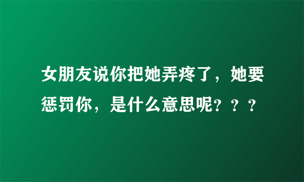 女朋友说你把她弄疼了，她要惩罚你，是什么意思呢？？？