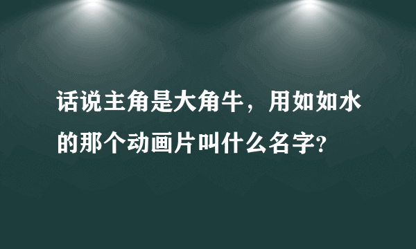 话说主角是大角牛，用如如水的那个动画片叫什么名字？