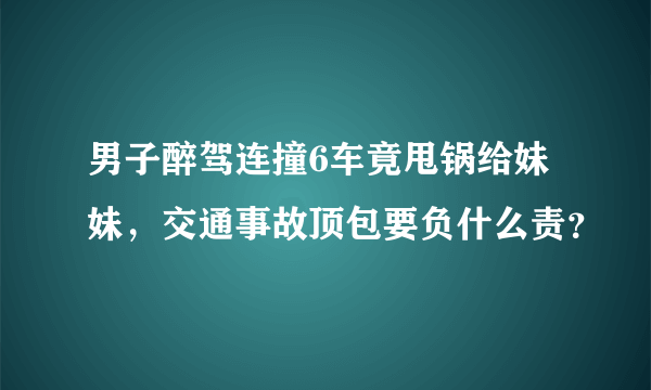 男子醉驾连撞6车竟甩锅给妹妹，交通事故顶包要负什么责？