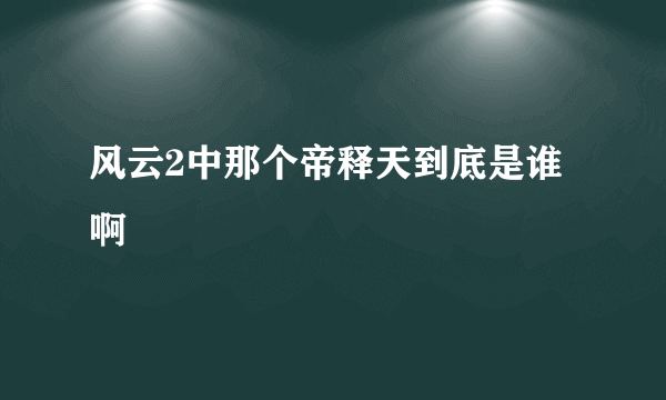 风云2中那个帝释天到底是谁啊