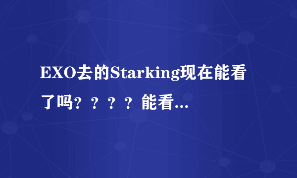 EXO去的Starking现在能看了吗？？？？能看的话请把网址发给我