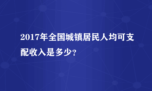 2017年全国城镇居民人均可支配收入是多少？