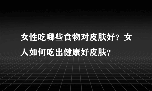 女性吃哪些食物对皮肤好？女人如何吃出健康好皮肤？