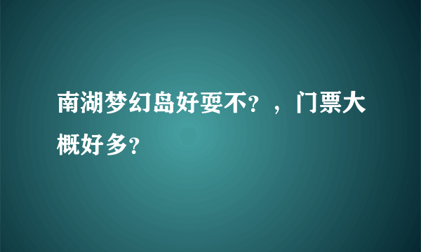 南湖梦幻岛好耍不？，门票大概好多？