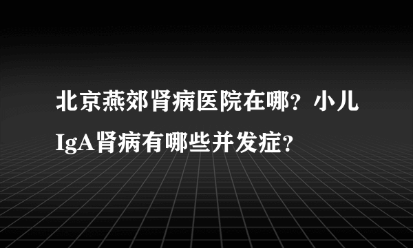 北京燕郊肾病医院在哪？小儿IgA肾病有哪些并发症？