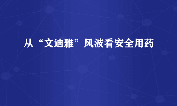 从“文迪雅”风波看安全用药