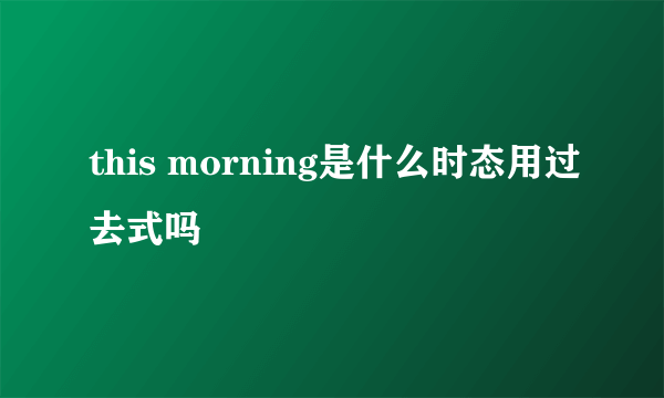 this morning是什么时态用过去式吗