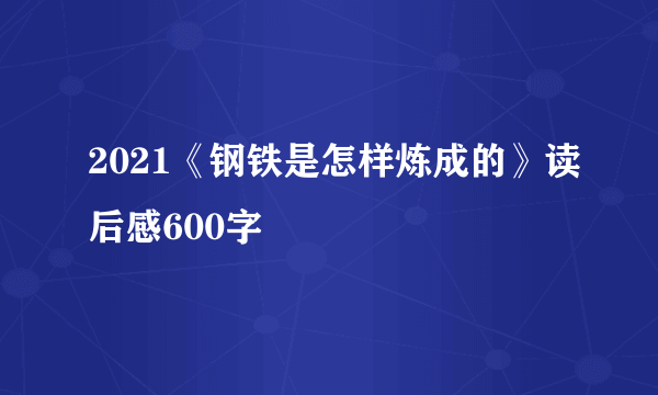 2021《钢铁是怎样炼成的》读后感600字