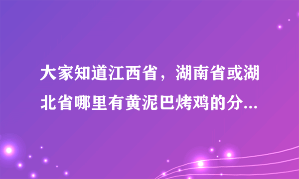 大家知道江西省，湖南省或湖北省哪里有黄泥巴烤鸡的分店吗？我想知道一下，谢谢！