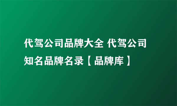 代驾公司品牌大全 代驾公司知名品牌名录【品牌库】