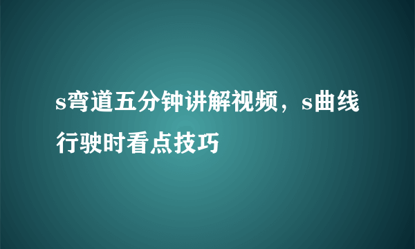 s弯道五分钟讲解视频，s曲线行驶时看点技巧