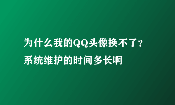 为什么我的QQ头像换不了？ 系统维护的时间多长啊