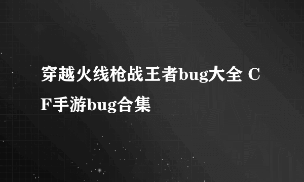 穿越火线枪战王者bug大全 CF手游bug合集