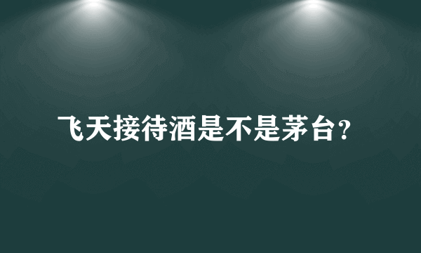 飞天接待酒是不是茅台？