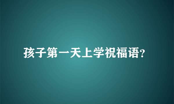 孩子第一天上学祝福语？