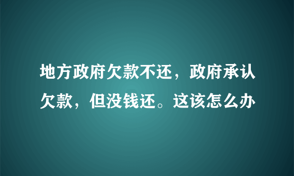 地方政府欠款不还，政府承认欠款，但没钱还。这该怎么办