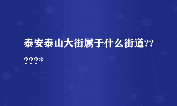 泰安泰山大街属于什么街道?????*