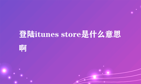 登陆itunes store是什么意思啊