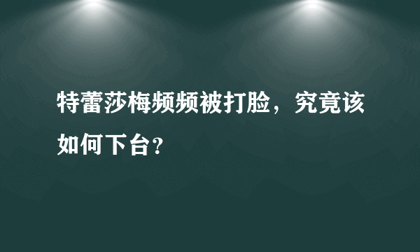 特蕾莎梅频频被打脸，究竟该如何下台？