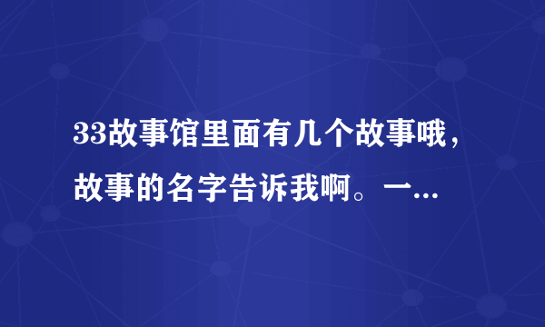 33故事馆里面有几个故事哦，故事的名字告诉我啊。一共几集啊。