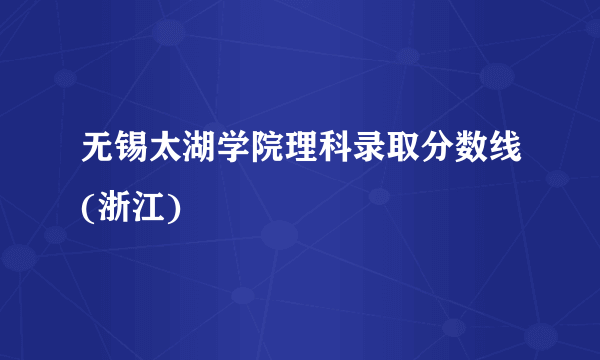 无锡太湖学院理科录取分数线(浙江)