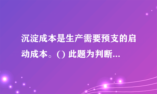 沉淀成本是生产需要预支的启动成本。() 此题为判断题(对，错)。请帮忙给出正确答案和分析，谢谢！