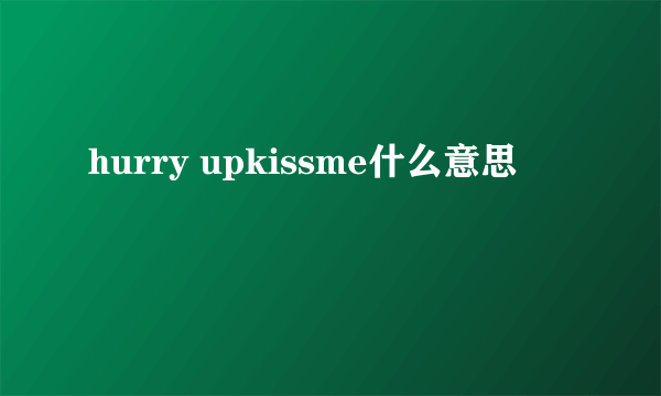 hurry upkissme什么意思