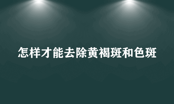 怎样才能去除黄褐斑和色斑