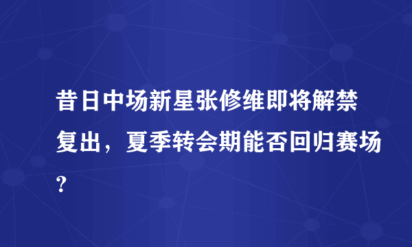 昔日中场新星张修维即将解禁复出，夏季转会期能否回归赛场？