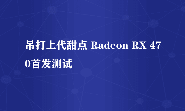 吊打上代甜点 Radeon RX 470首发测试