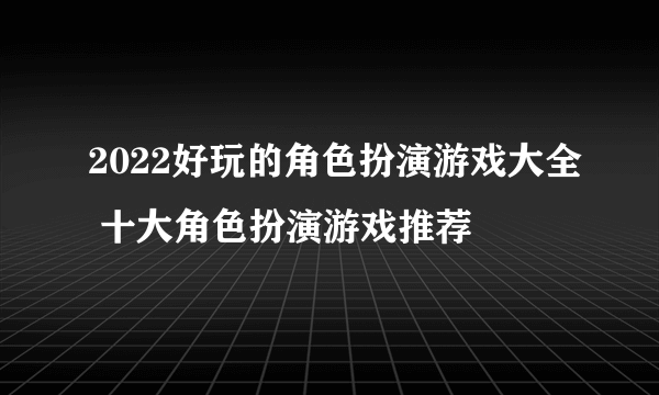 2022好玩的角色扮演游戏大全 十大角色扮演游戏推荐