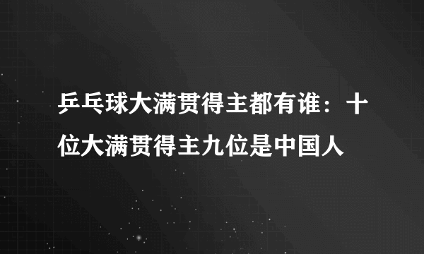 乒乓球大满贯得主都有谁：十位大满贯得主九位是中国人