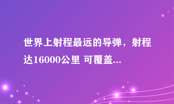 世界上射程最远的导弹，射程达16000公里 可覆盖世界上任何一个角落