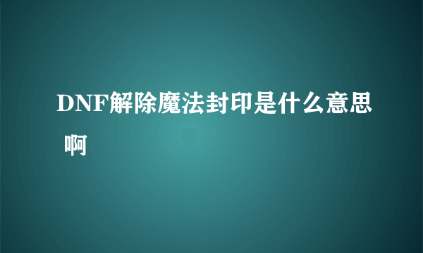 DNF解除魔法封印是什么意思 啊