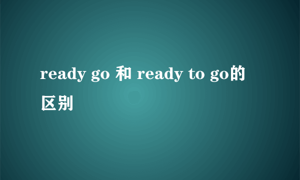 ready go 和 ready to go的区别