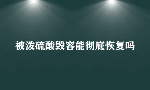 被泼硫酸毁容能彻底恢复吗