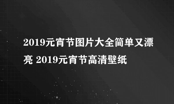 2019元宵节图片大全简单又漂亮 2019元宵节高清壁纸