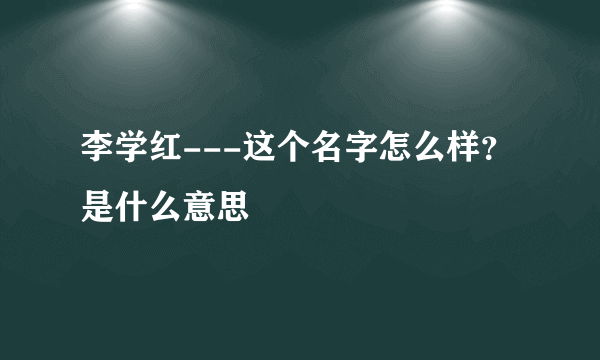 李学红---这个名字怎么样？是什么意思