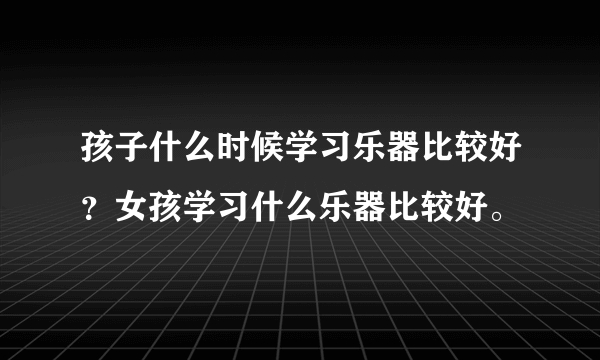 孩子什么时候学习乐器比较好？女孩学习什么乐器比较好。