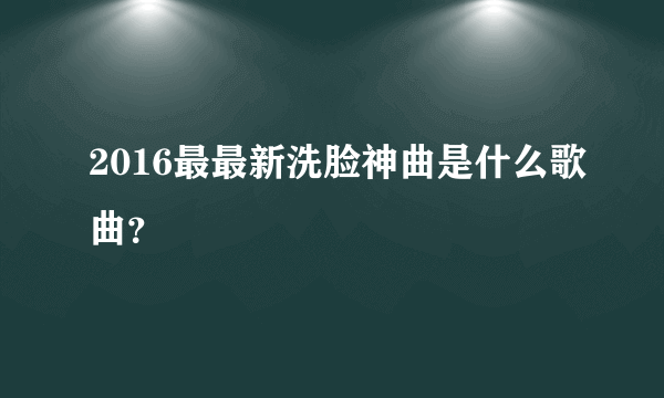 2016最最新洗脸神曲是什么歌曲？