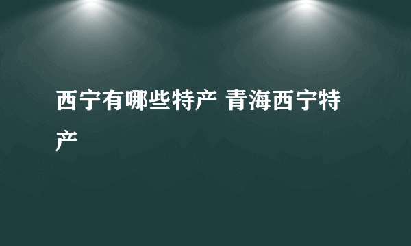 西宁有哪些特产 青海西宁特产