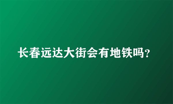 长春远达大街会有地铁吗？