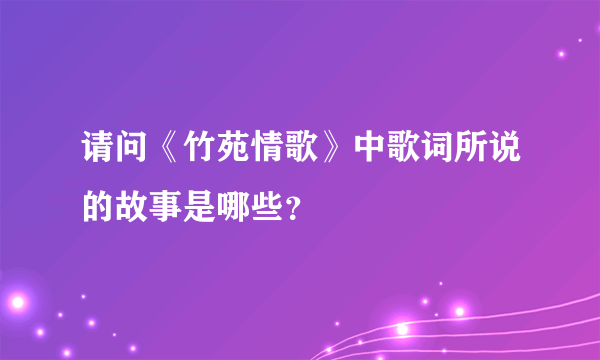 请问《竹苑情歌》中歌词所说的故事是哪些？