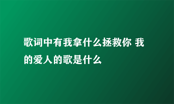 歌词中有我拿什么拯救你 我的爱人的歌是什么