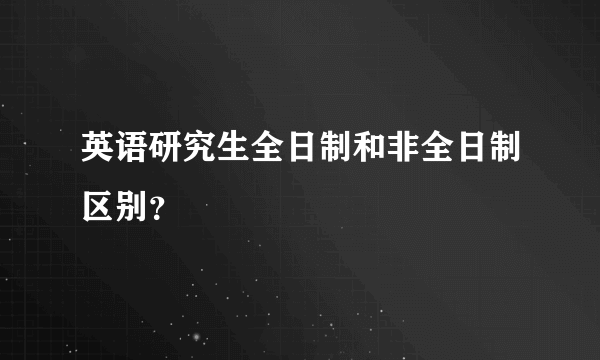 英语研究生全日制和非全日制区别？