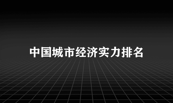 中国城市经济实力排名