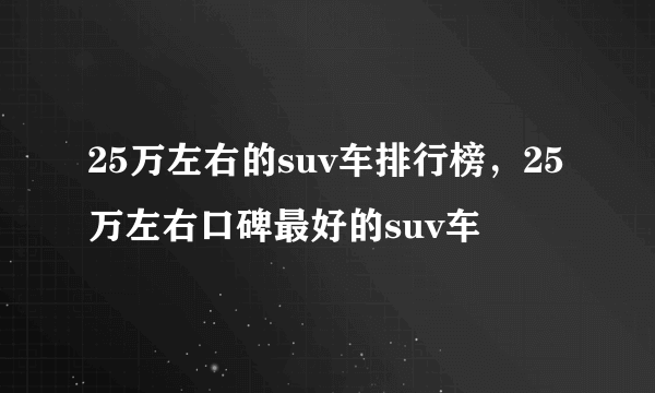 25万左右的suv车排行榜，25万左右口碑最好的suv车