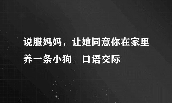 说服妈妈，让她同意你在家里养一条小狗。口语交际