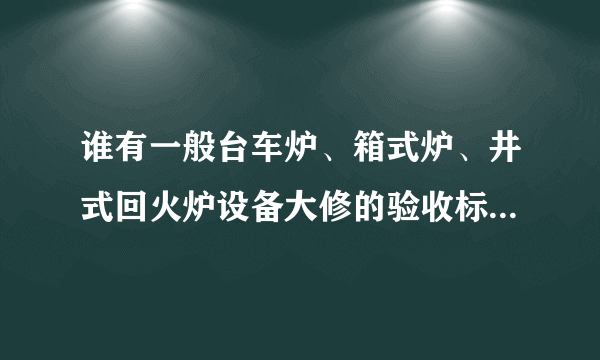 谁有一般台车炉、箱式炉、井式回火炉设备大修的验收标准啊！？