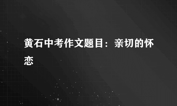 黄石中考作文题目：亲切的怀恋